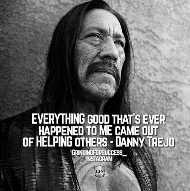 EVERYTHING GOOD THAT'S EVER HAPPENED TO ME CAME OUT OF HELPING OTHERS - DANNY TREJO GRINDINGFORSUCCESS_ INSTAGRAM