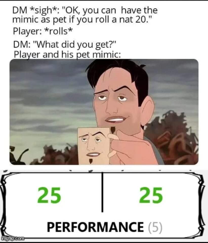 DM sigh OK you can have the mimic as pet if you roll a nat 20 Player rolls DM What did you get Player and his pet mimi v 5 25 PERFORMANCE 5