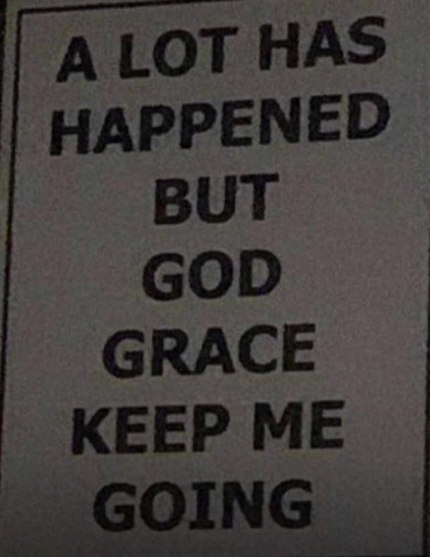 A LOT HAS HAPPENED BUT GOD GRACE KEEP ME GOING