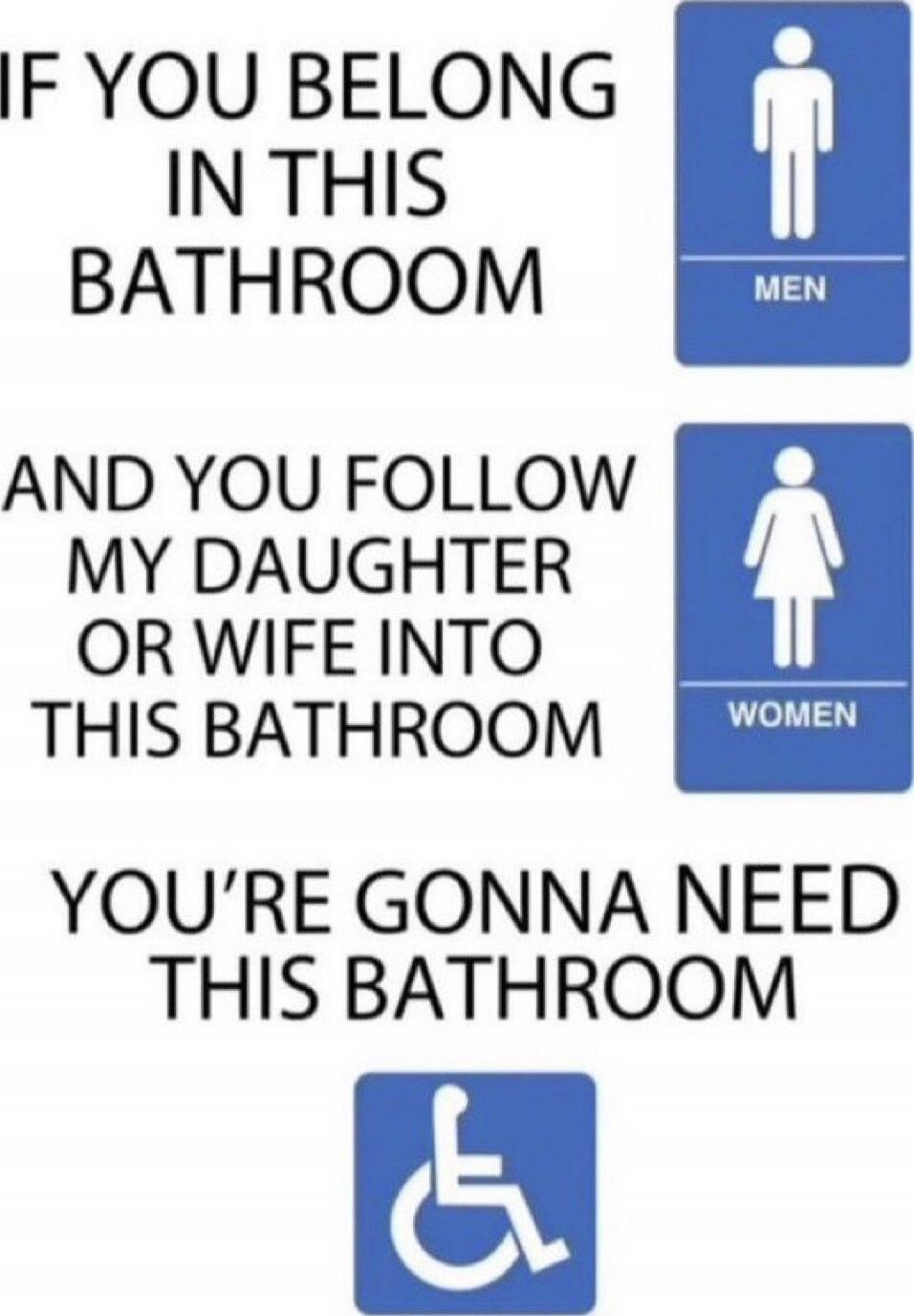 IF YOU BELONG IN THIS BATHROOM AND YOU FOLLOW MY DAUGHTER OR WIFE INTO THIS BATHROOM YOU'RE GONNA NEED THIS BATHROOM