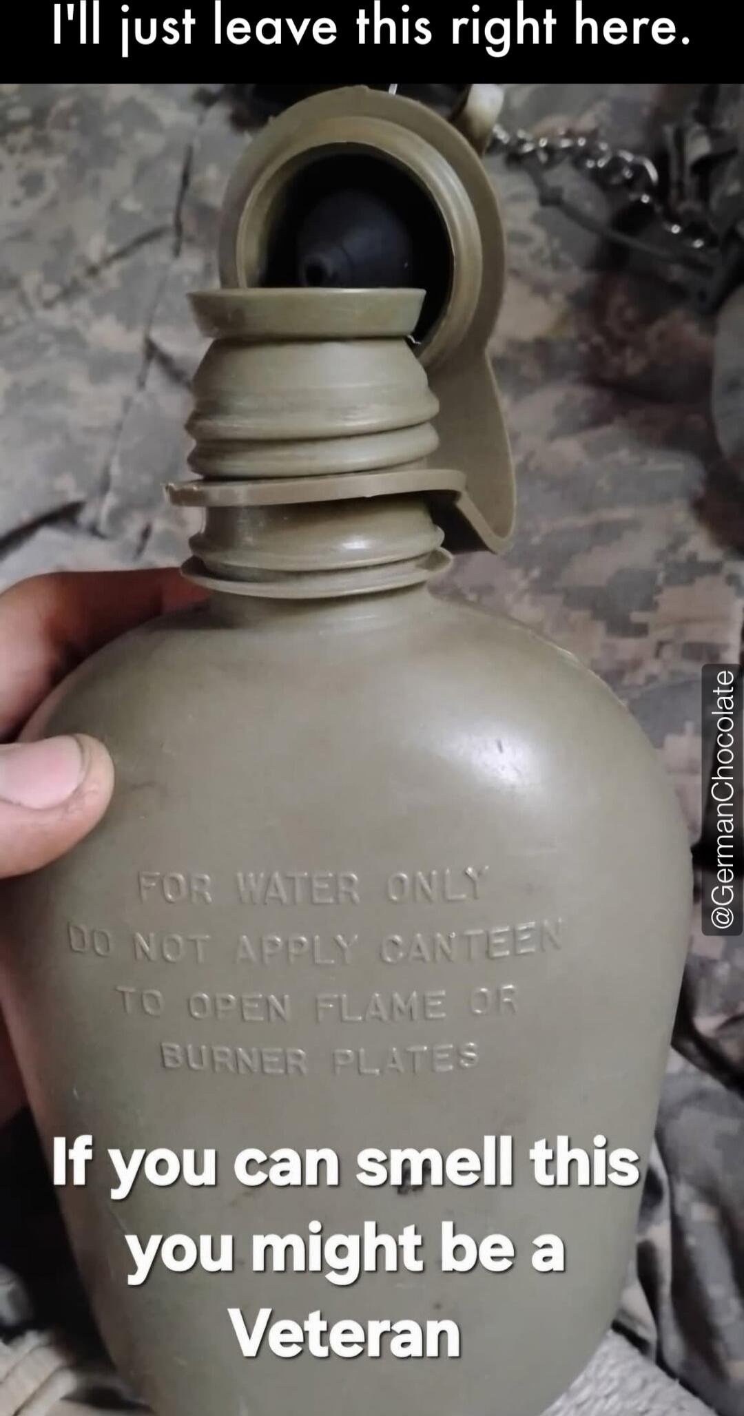 I'll just leave this right here.
FOR WATER ONLY
DO NOT APPLY CANTEEN TO OPEN FLAME OR BURNER PLATES
If you can smell this you might be a Veteran