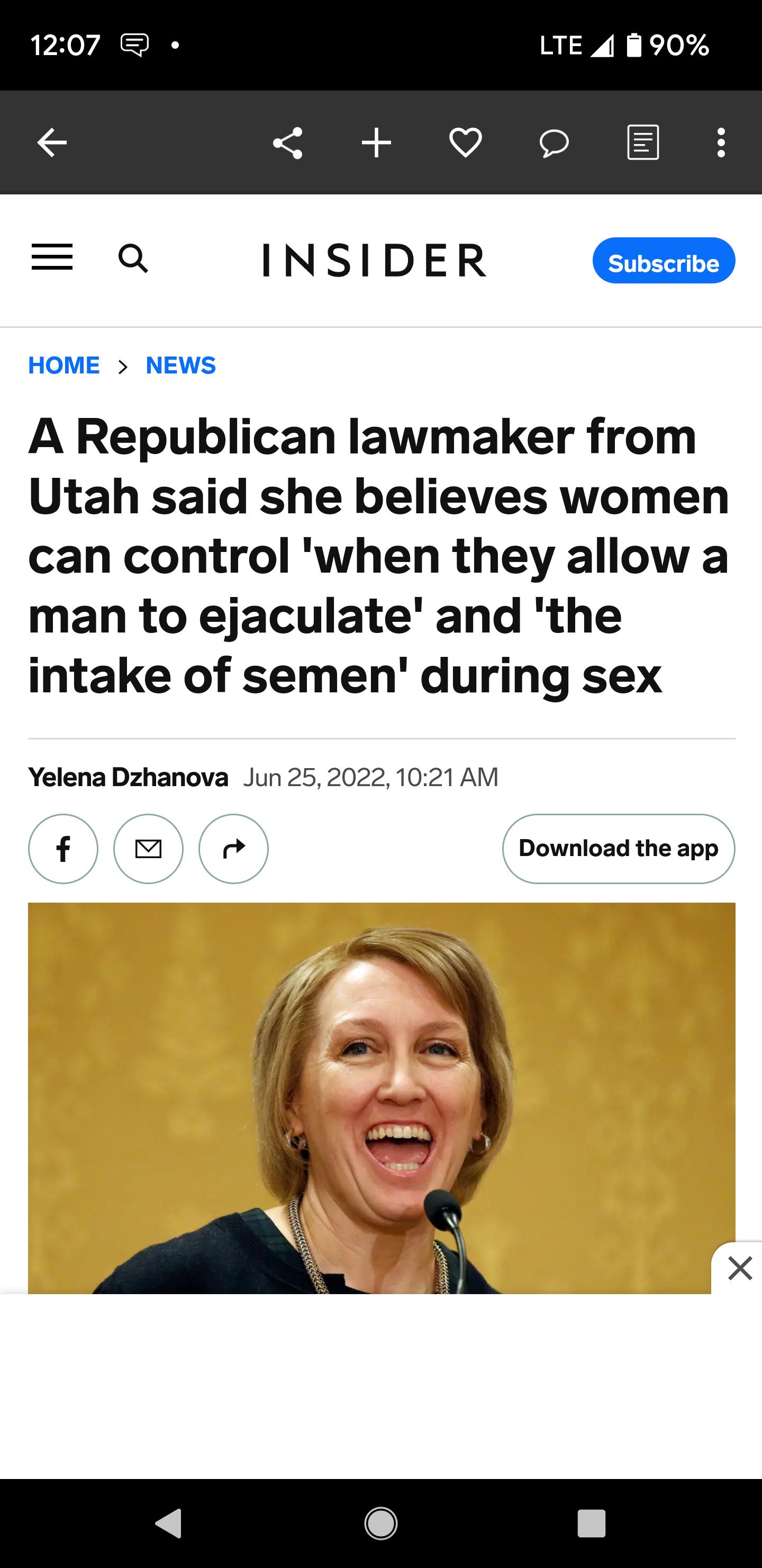 12207 LTE 4 90 o B Q INSIDER aa HOME NEWS A Republican lawmaker from Utah said she believes women can control when they allow a man to ejaculate and the intake of semen during sex Yelena Dzhanova Jun 2520221021 AM f Download the app