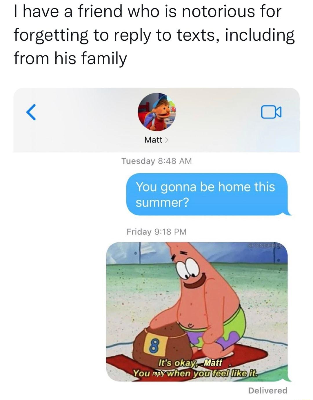 have a friend who is notorious for forgetting to reply to texts including from his family o Matt Tuesday 848 AM heUReloalat NeT WalelpaSRIIS summer Friday 918 PM Delivered