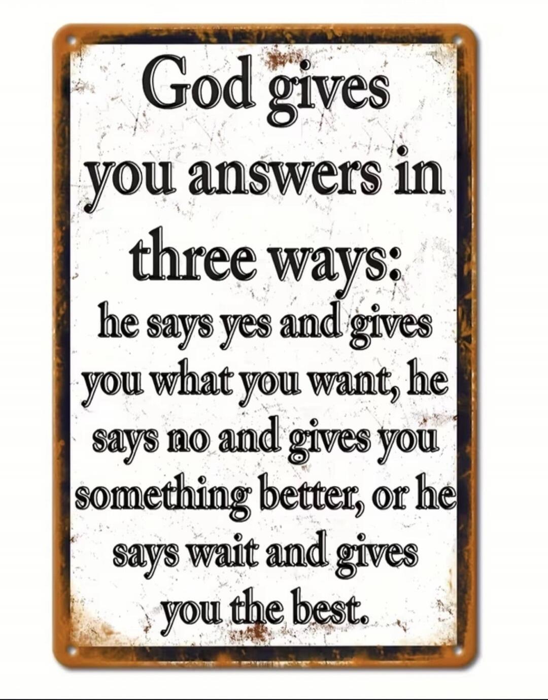 God gives you answers in three ways: he says yes and gives you what you want, he says no and gives you something better, or he says wait and gives you the best.