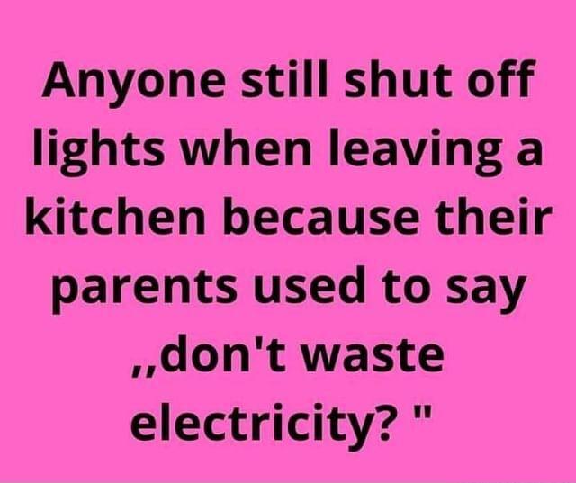 Anyone still shut off lights when leaving a kitchen because their parents used to say dont waste electricity