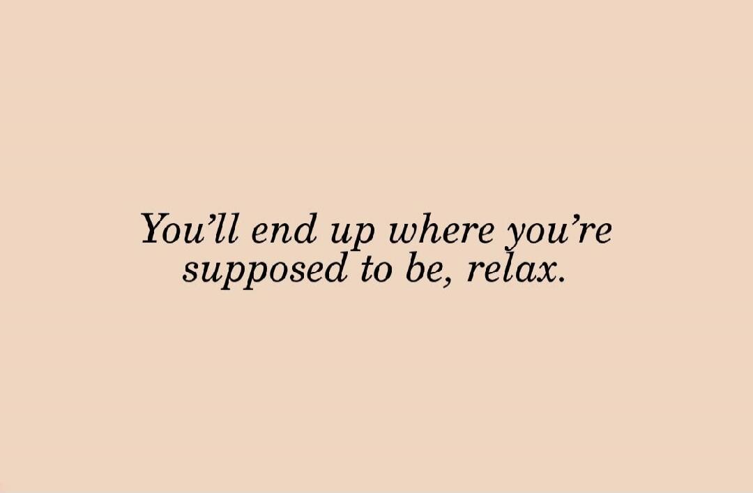 You'll end up where you're supposed to be, relax.