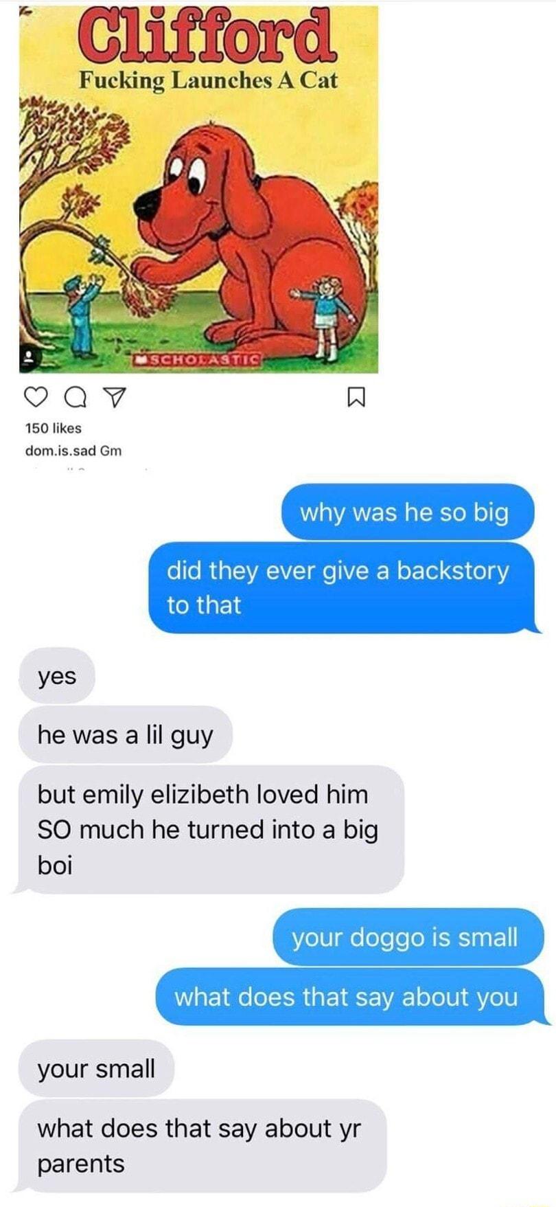 Fucking Launches A I Q2awv Al 150 likes domissad Gm s he so big did they ever give a backstory to that yes he was a lil guy but emily elizibeth loved him SO much he turned into a big boi 3 eIV e elele N RN EN what does that say about you your small what does that say about yr parents