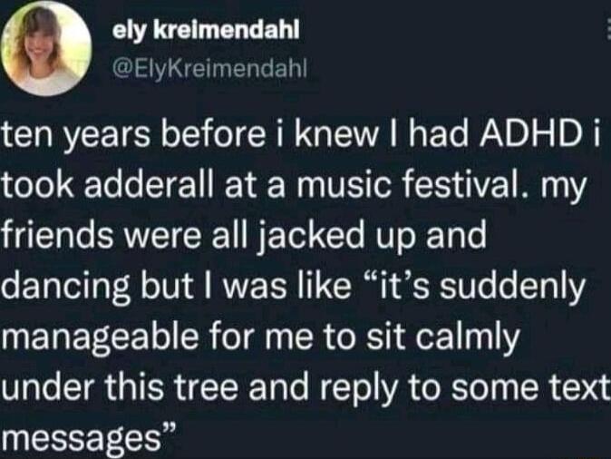 ely kreimendahl ElyKreimendahl ten years before i knew had ADHD i took adderall at a music festival my friends were all jacked up and dancing but was like its suddenly NENEECEL RN R GRS eE1 1111 under this tree and reply to some text EREE