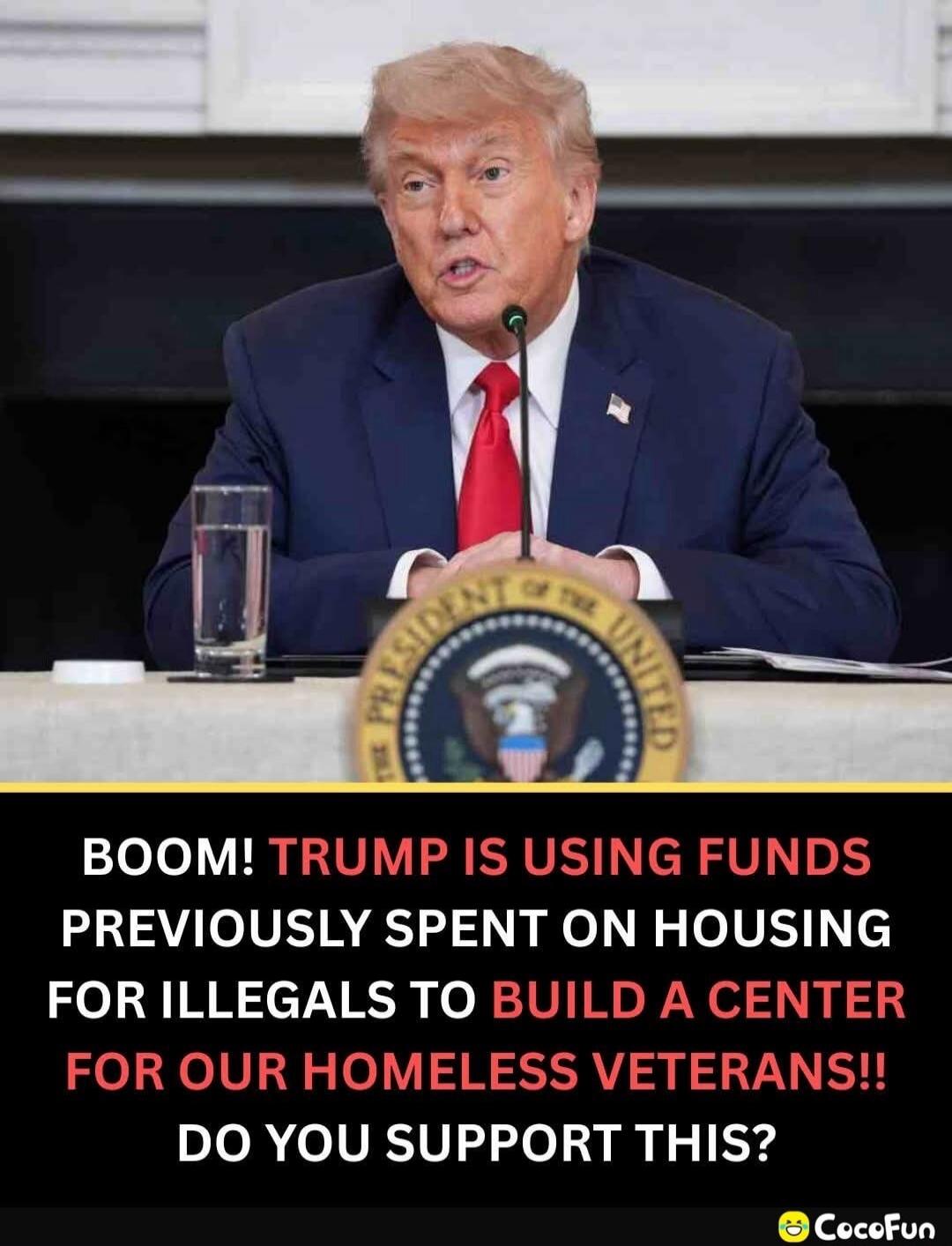 BOOM! TRUMP IS USING FUNDS PREVIOUSLY SPENT ON HOUSING FOR ILLEGALS TO BUILD A CENTER FOR OUR HOMELESS VETERANS!! DO YOU SUPPORT THIS?