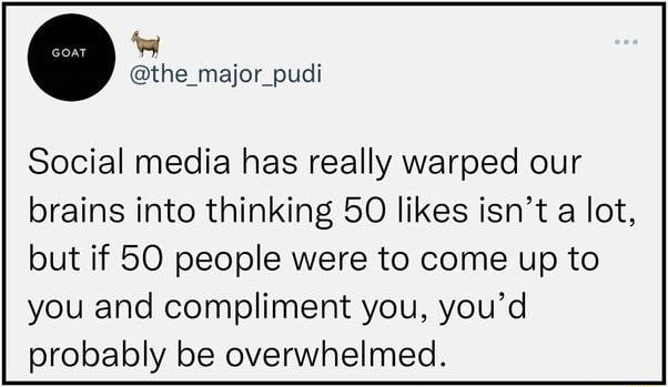 the_major_pudi Social media has really warped our brains into thinking 50 likes isnt a lot but if 50 people were to come up to you and compliment you youd probably be overwhelmed