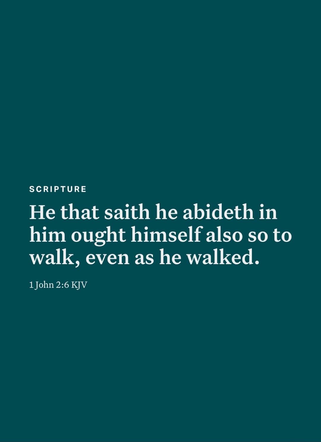 SCRIPTURE He that saith he abideth in him ought himself also so to walk, even as he walked. 1 John 2:6 KJV