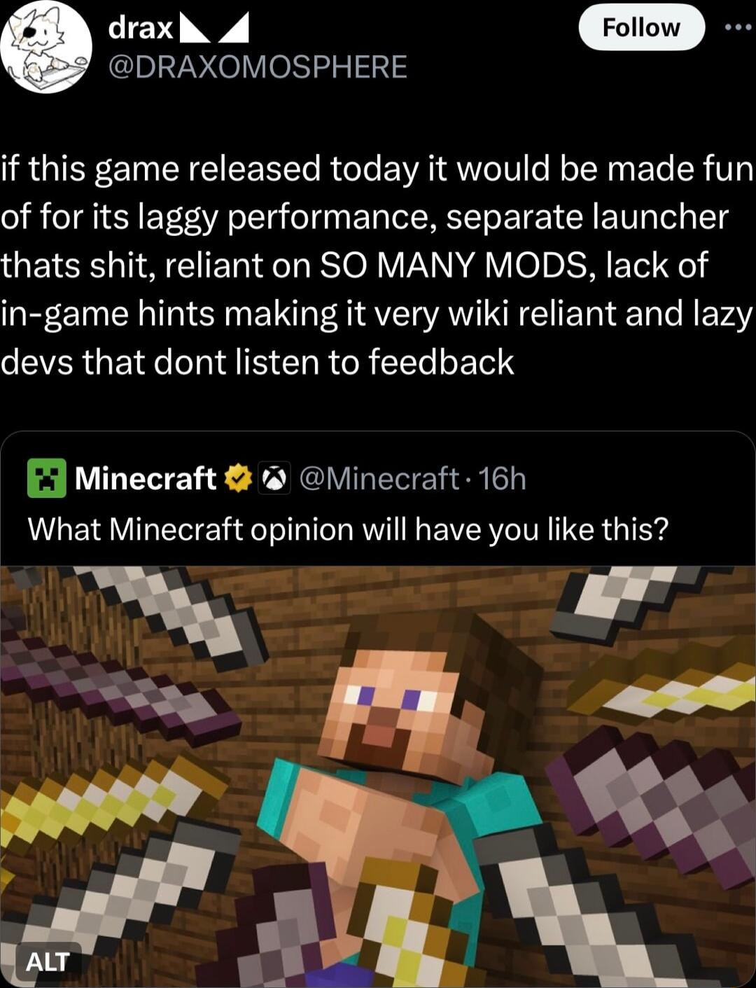 e DRAXOMOSPHERE if this game released today it would be made fun of for its laggy performance separate launcher thats shit reliant on SO MANY MODS lack of in game hints making it very wiki reliant and lazy devs that dont listen to feedback Minecraft Minecraft 16h What Minecraft opinion will have you like this