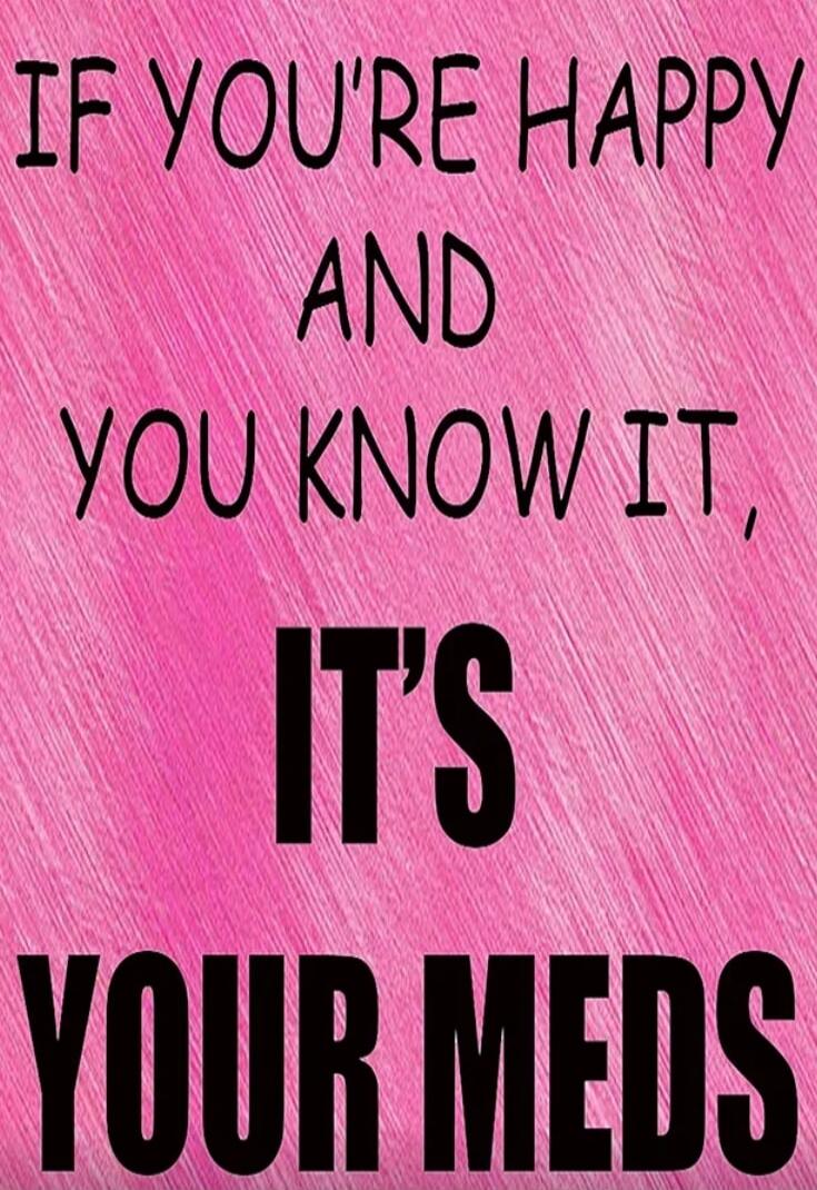 IF YOU'RE HAPPY AND YOU KNOW IT, IT'S YOUR MEDS
