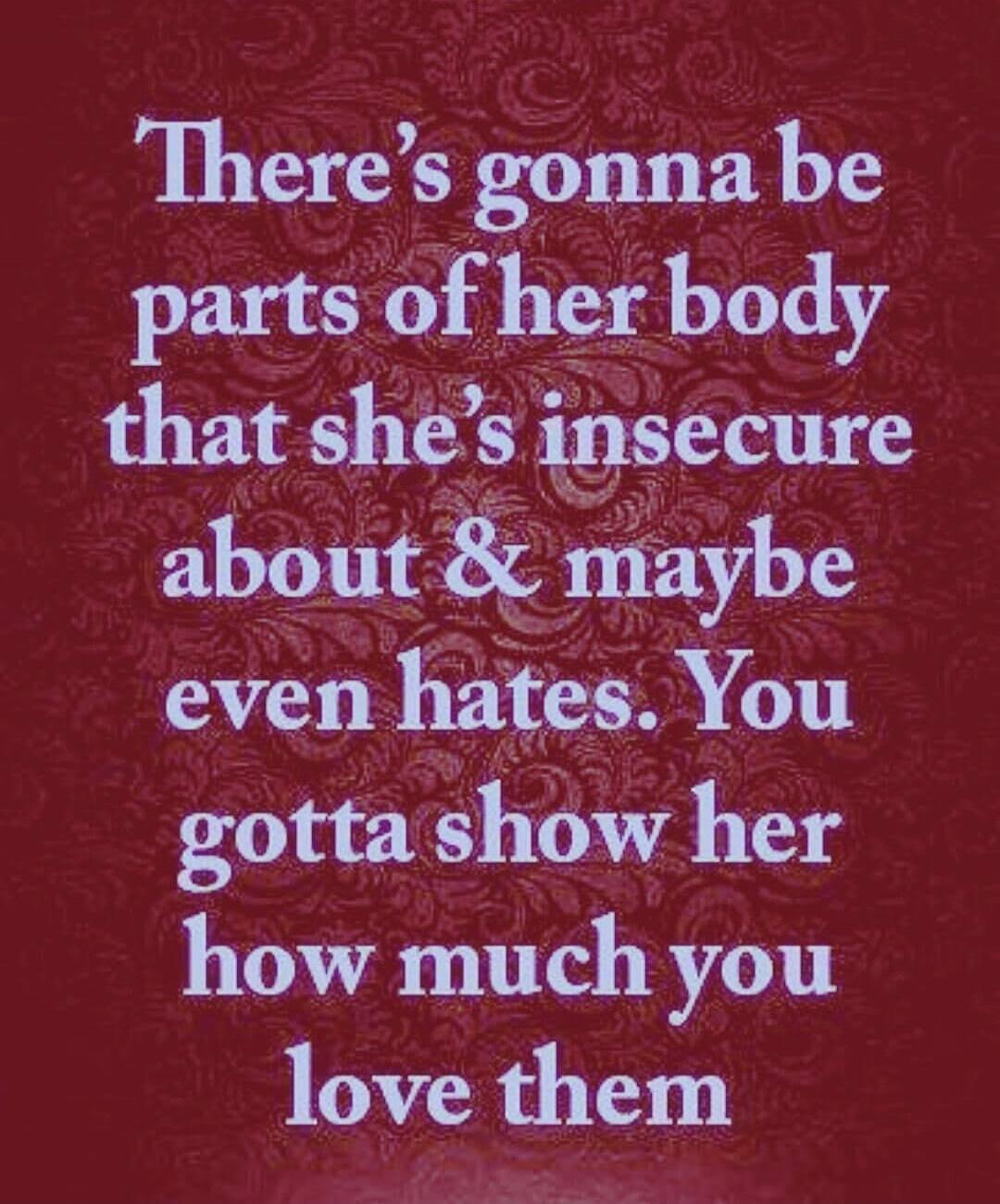 There's gonna be parts of her body that she's insecure about & maybe even hates. You gotta show her how much you love them