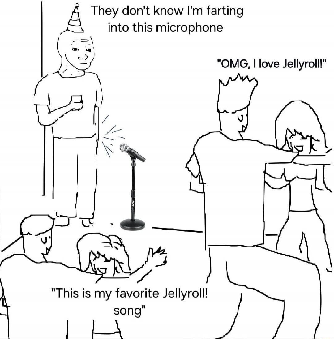 They don't know I'm farting into this microphone. OMG, I love Jellyroll! This is my favorite Jellyroll! song.