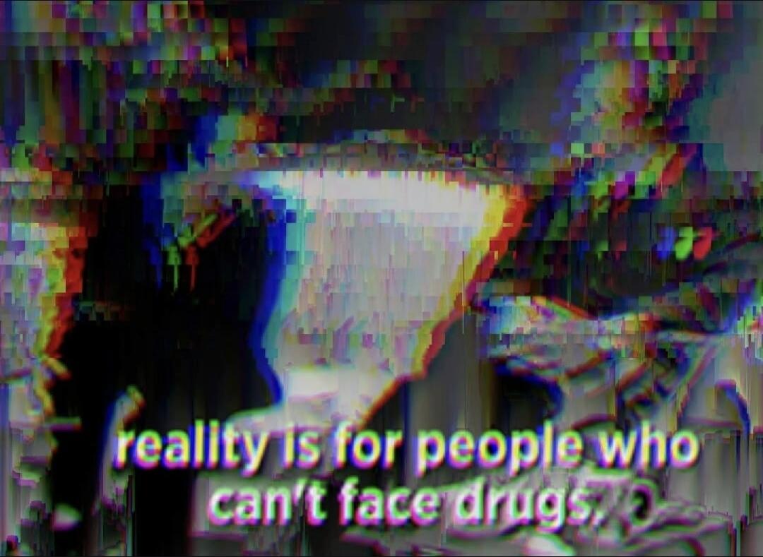 reality is for people who can't face drugs,