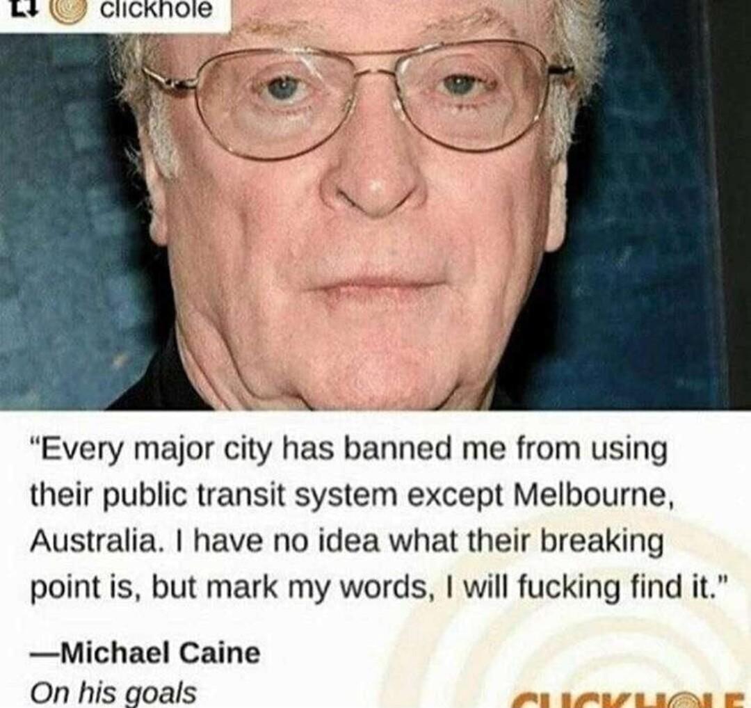 8 Clicknoe A Every major city has banned me from using their public transit system except Melbourne Australia have no idea what their breaking point is but mark my words will fucking find it Michael Caine On his goals