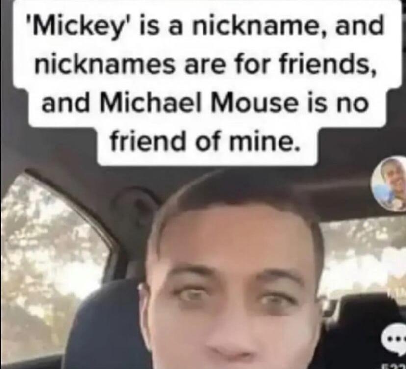 Mickey is a nickname and nicknames are for friends and Michael Mouse is no friend of mine