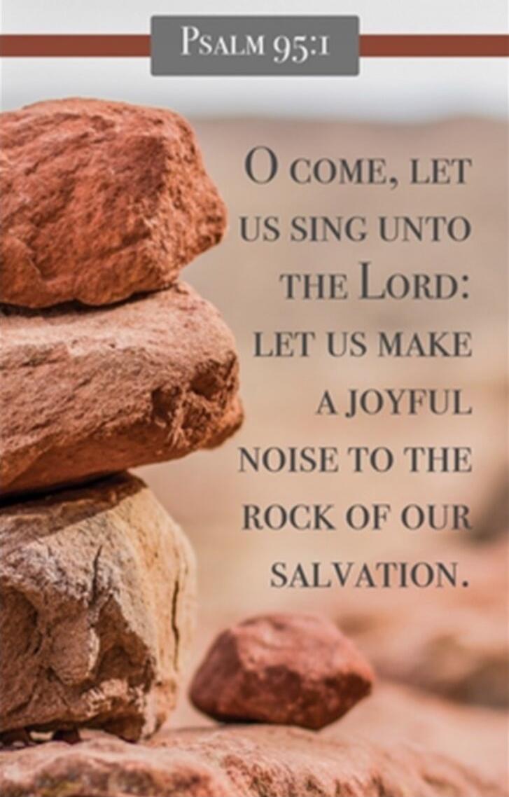 PSALM 95:1 O COME, LET US SING UNTO THE Lord: LET US MAKE A JOYFUL NOISE TO THE ROCK OF OUR SALVATION.
