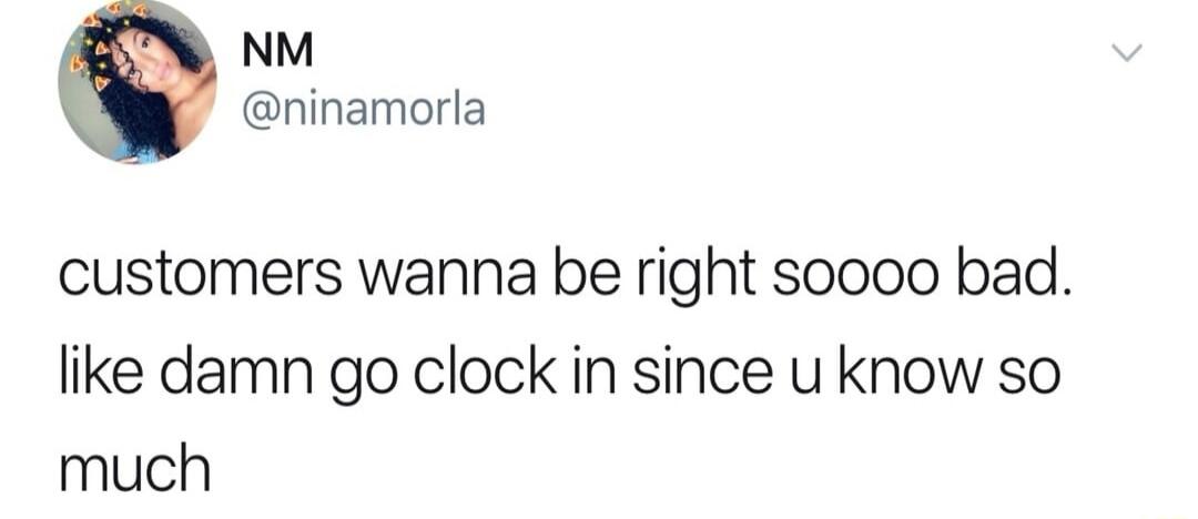 NM ninamorla customers wanna be right soooo bad like damn go clock in since u know so much