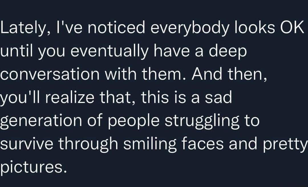 11 VA RN Loy dofTe NEVT Y oToTe Al oo SN O1M until you eventually have a deep conversation with them And then youll realize that this is a sad generation of people struggling to survive through smiling faces and pretty pictures