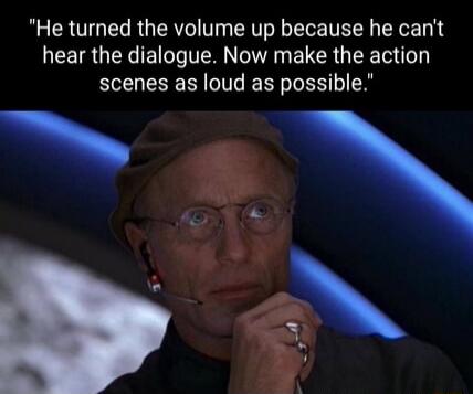 He turned the volume up because he can't hear the dialogue. Now make the action scenes as loud as possible.