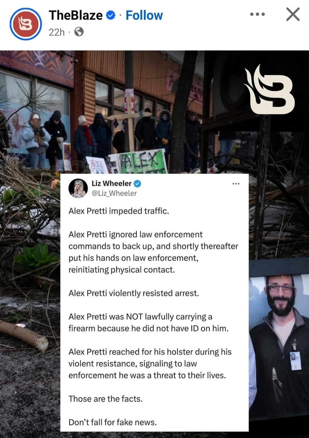 TheBlaze • Liz Wheeler tweet: Alex Pretti impeded traffic. Alex Pretti ignored law enforcement commands to back up, and shortly thereafter put his hands on law enforcement, reinitiating physical contact. Alex Pretti violently resisted arrest. Alex Pretti was NOT lawfully carrying a firearm because he did not have ID on him. Alex Pretti reached for 