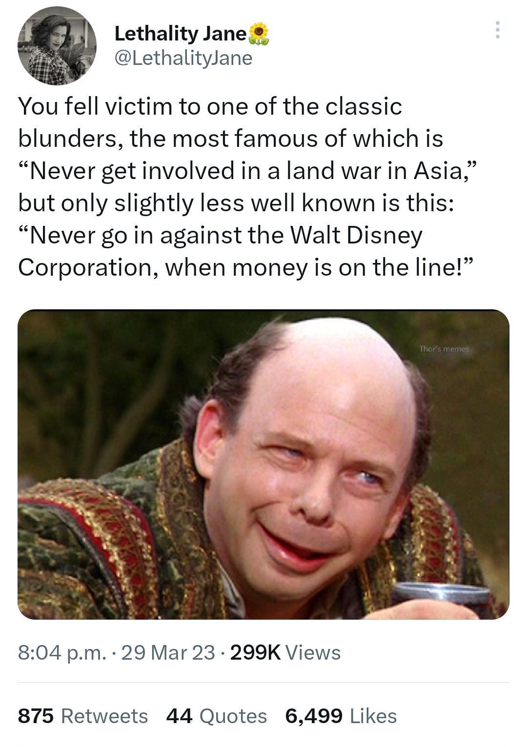 Lethality Jane Lethalitylane You fell victim to one of the classic blunders the most famous of which is Never get involved in a land war in Asia but only slightly less well known is this Never go in against the Walt Disney Corporation when money is on the line 804 pm 29 Mar 23 299K Views 875 Retweets 44 Quotes 6499 Likes