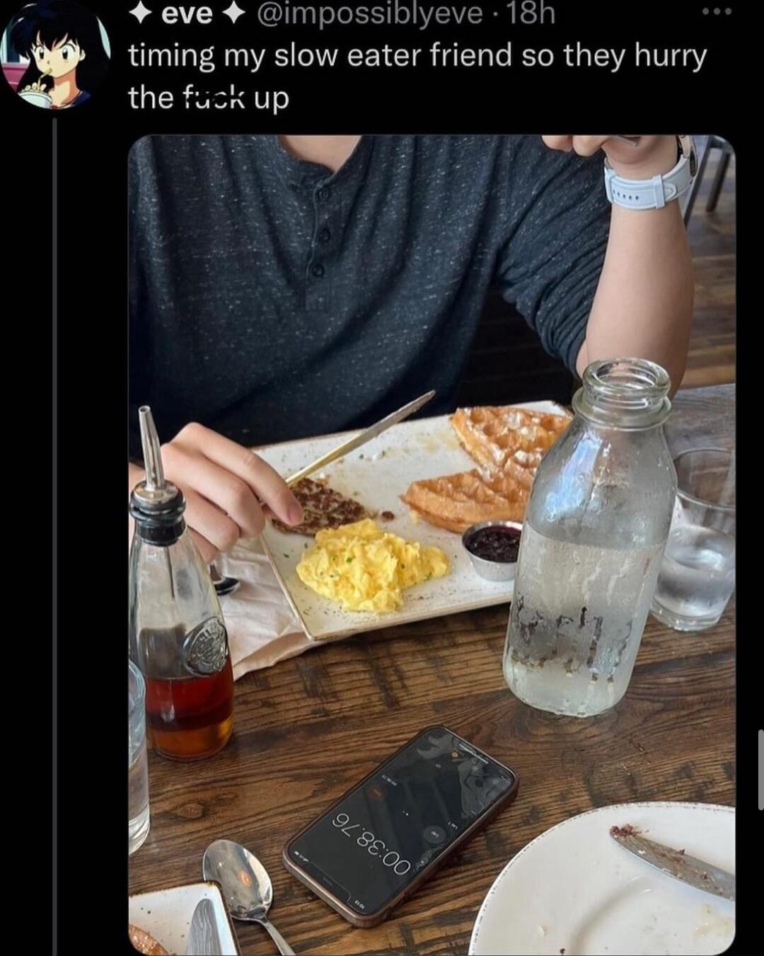 eve imp blyeve 18h Lx timing my slow eater friend so they hurry the fuck up