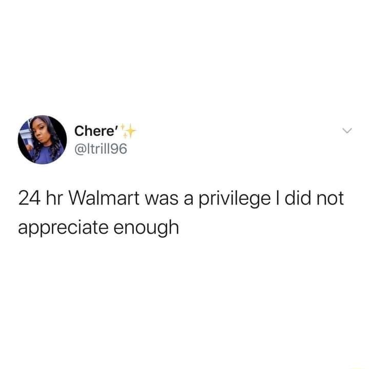 Chere Itrilloe 24 hr Walmart was a privilege did not appreciate enough