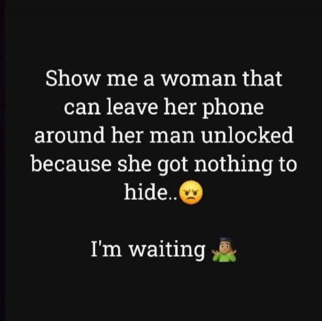 Show me a woman that can leave her phone around her man unlocked because she got nothing to hide.. 😠 I'm waiting 🤷‍♂️