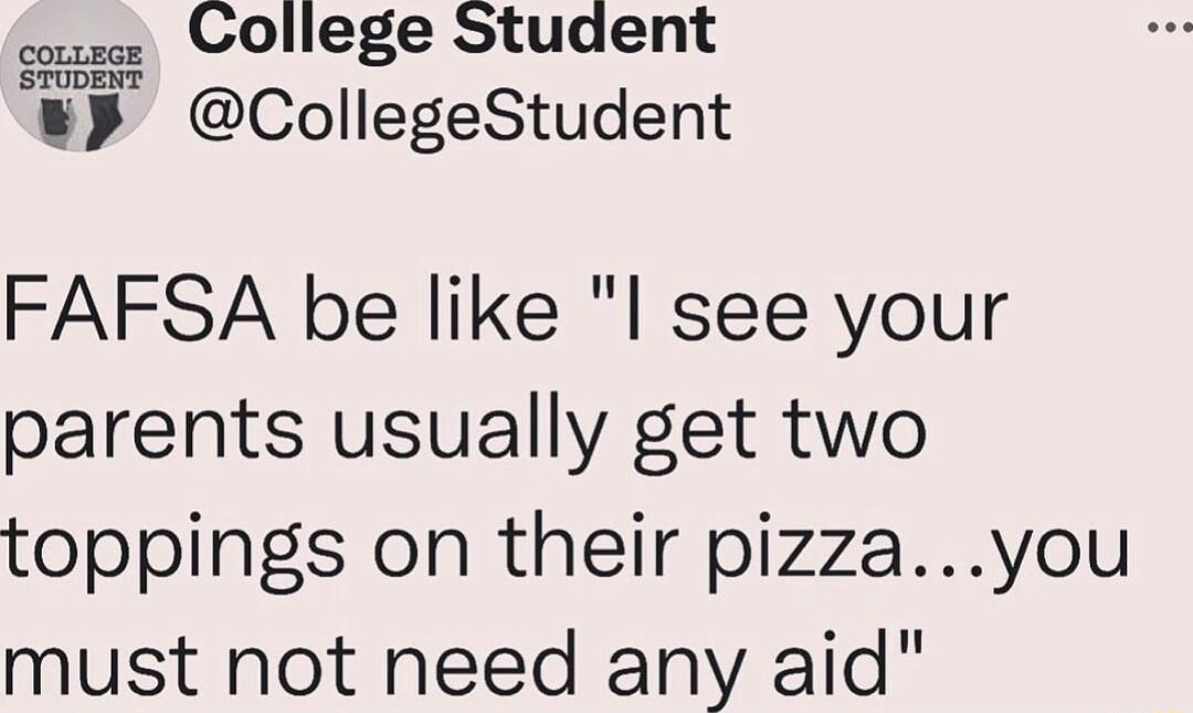 consace College Student CollegeStudent FAFSA be like l see your parents usually get two toppings on their pizzayou must not need any aid