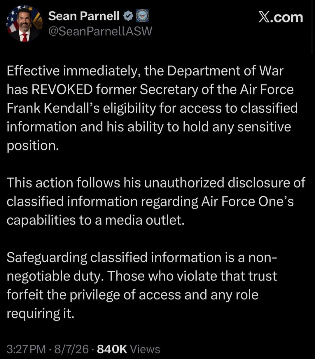 Sean Parnell @SeanParnellASW X.com Effective immediately, the Department of War has REVOKED former Secretary of the Air Force Frank Kendall's eligibility for access to classified information and his ability to hold any sensitive position. This action follows his unauthorized disclosure of classified information regarding Air Force One's capabilitie