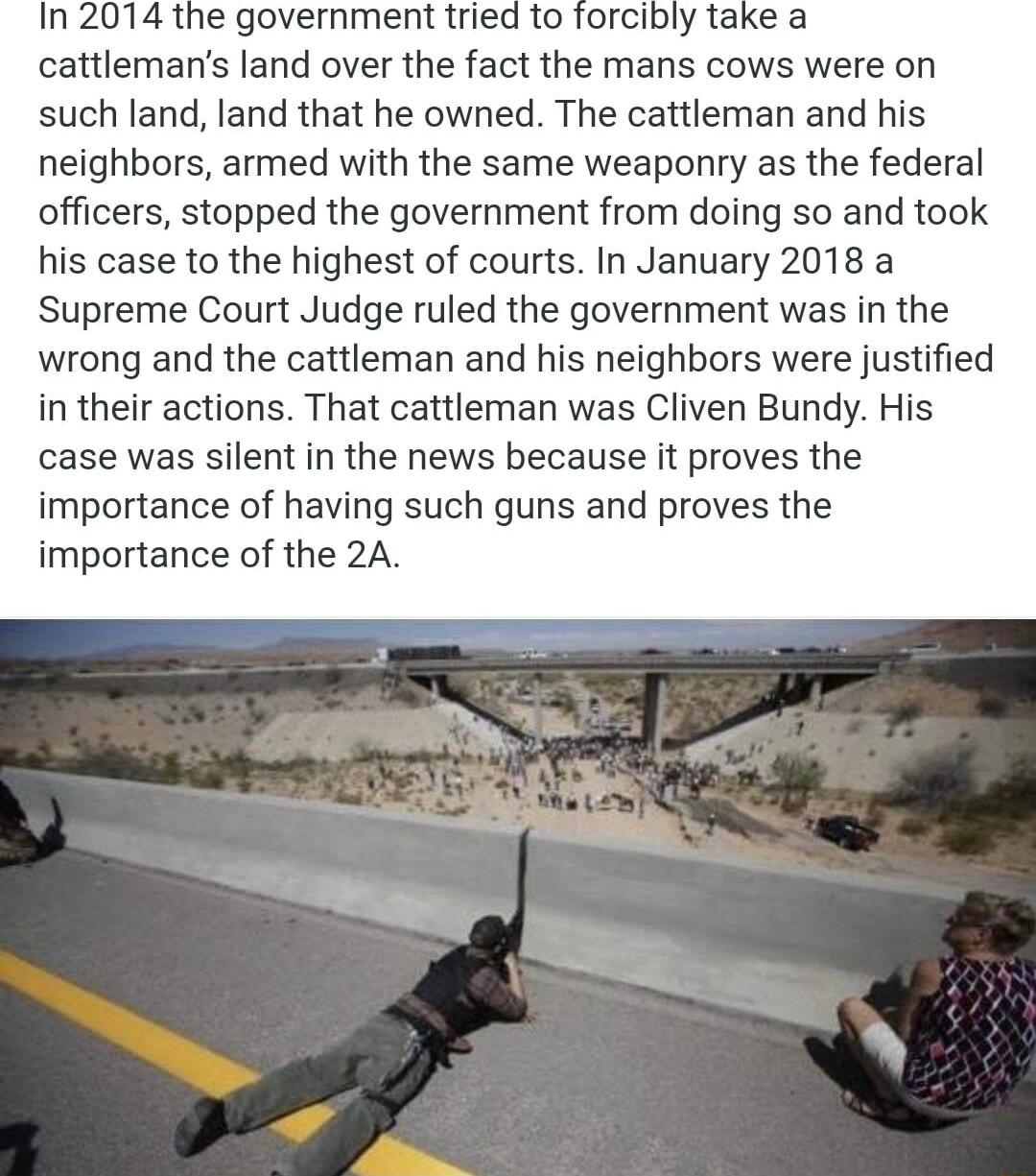 In 2074 the government tried to forcibly take a cattlemans land over the fact the mans cows were on such land land that he owned The cattleman and his neighbors armed with the same weaponry as the federal officers stopped the government from doing so and took his case to the highest of courts In January 2018 a Supreme Court Judge ruled the government was in the wrong and the cattleman and his neig