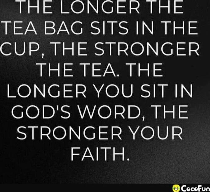 THE LONGER THE TEA BAG SITS IN THE CUP, THE STRONGER THE TEA. THE LONGER YOU SIT IN GOD'S WORD, THE STRONGER YOUR FAITH.