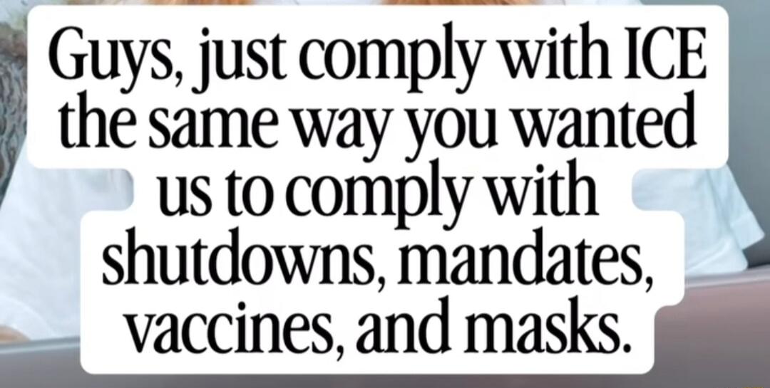 Guys, just comply with ICE the same way you wanted us to comply with shutdowns, mandates, vaccines, and masks.