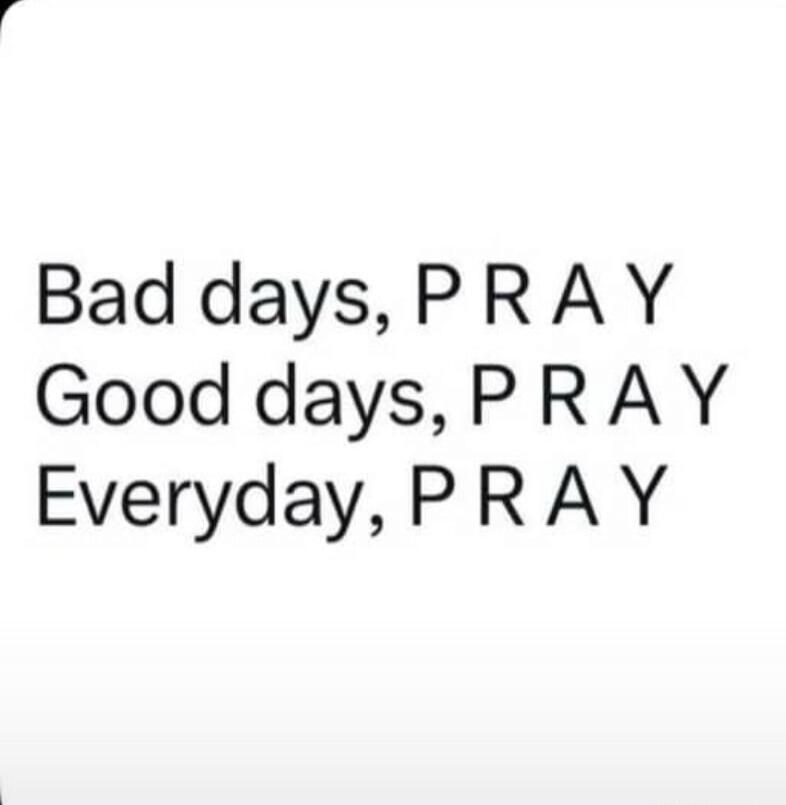 Bad days, PRAY
Good days, PRAY
Everyday, PRAY