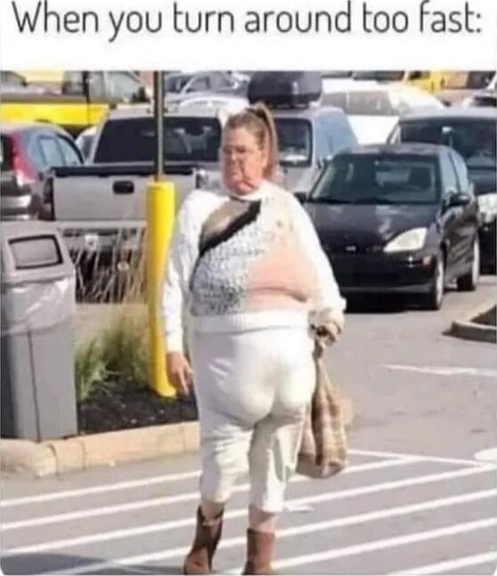 When you turn around too fast: