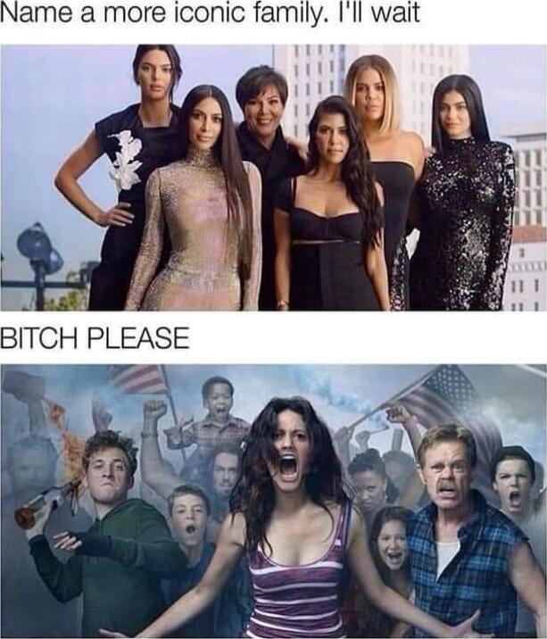 lame a more iconic family Ill wait g ey r BITCH PLEASE