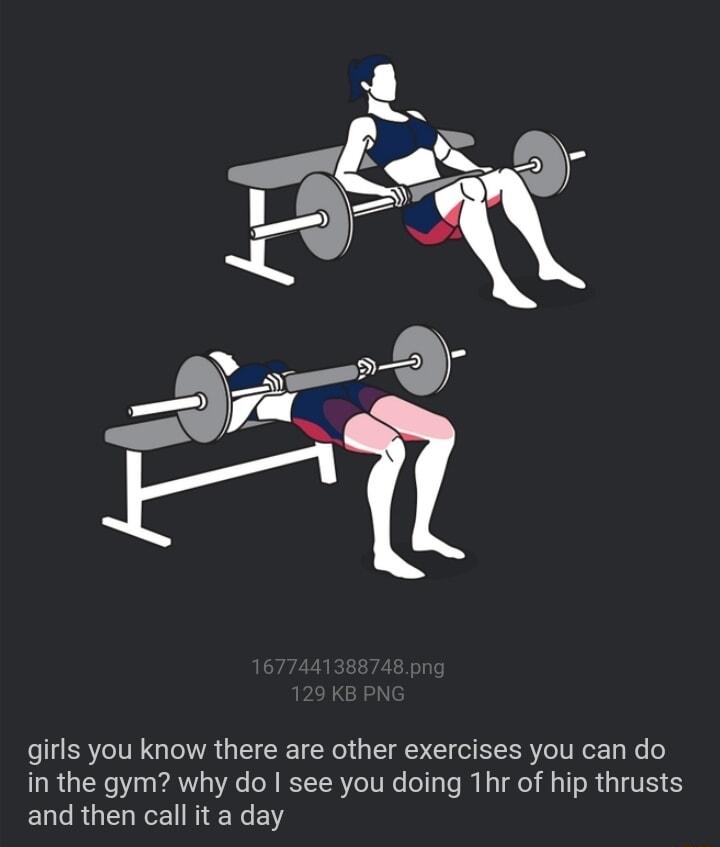 girls you know there are other exercises you can do in the gym why do see you doing Thr of hip thrusts and then call it a day