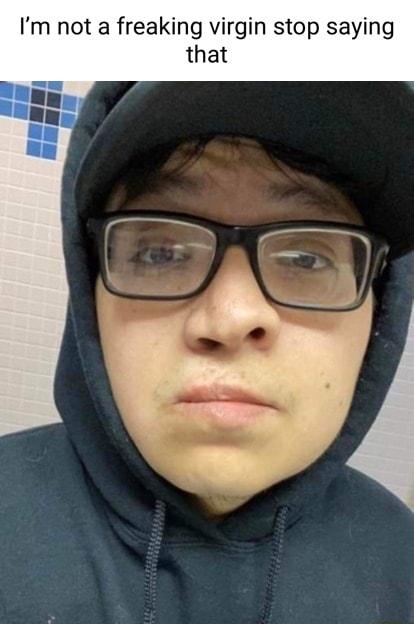 Im not a freaking virgin stop saying that