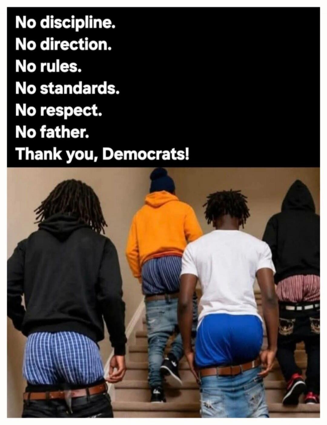 No discipline. No direction. No rules. No standards. No respect. No father. Thank you, Democrats!