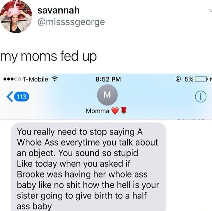 savannah o missssgeorge my moms fed up e000 T Mobile 852 PM 5 v Momma You really need to stop saying A Whole Ass everytime you talk about an object You sound so stupid Like today when you asked if Brooke was having her whole ass baby like no shit how the hell is your sister going to give birth to a half ass baby