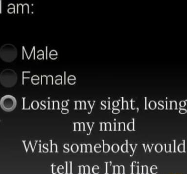 am EI Female O Losing my sight losing my mind Wish somebody would tell me Im fine