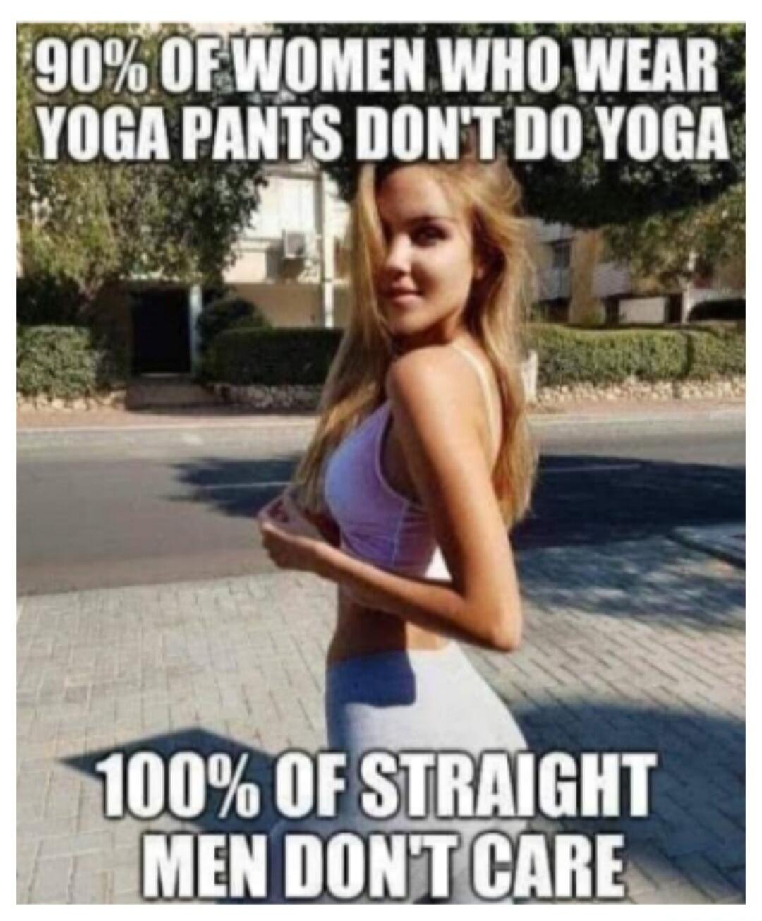 90% OF WOMEN WHO WEAR YOGA PANTS DON'T DO YOGA 100% OF STRAIGHT MEN DON'T CARE