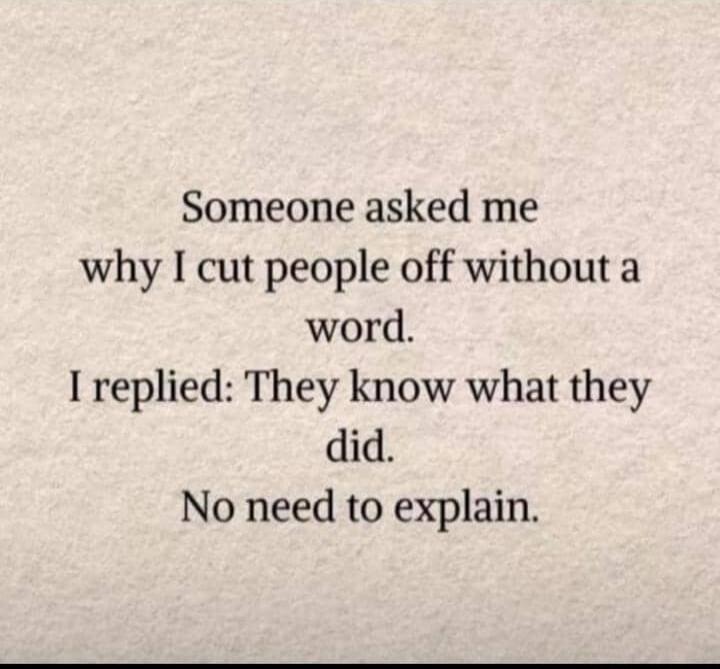 Someone asked me why I cut people off without a word. I replied: They know what they did. No need to explain.