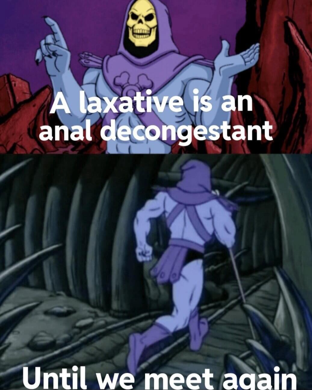 A laxative is an anal decongestant. Until we meet again.