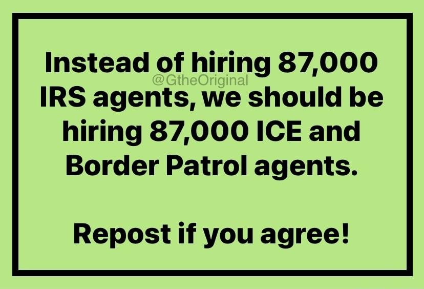 Instead of hlrmg 87000 IRS agents we should be hiring 87000 ICE and Border Patrol agents Repost if you agree