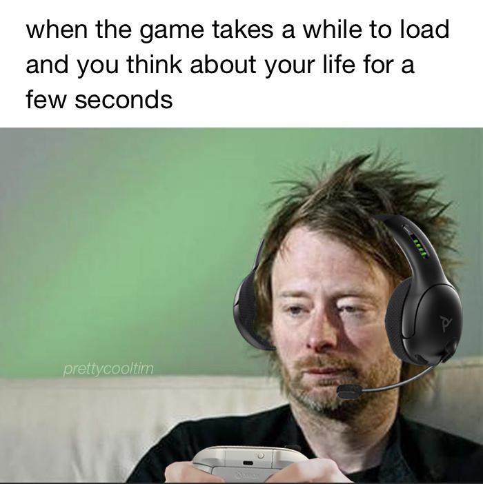 when the game takes a while to load and you think about your life for a few seconds