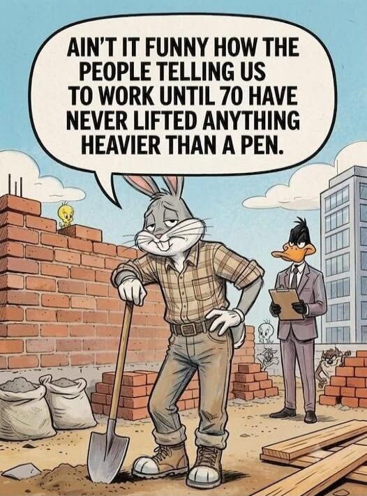 AIN'T IT FUNNY HOW THE PEOPLE TELLING US TO WORK UNTIL 70 HAVE NEVER LIFTED ANYTHING HEAVIER THAN A PEN.